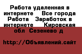 Работа удаленная в интернете  - Все города Работа » Заработок в интернете   . Кировская обл.,Сезенево д.